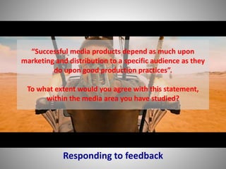 “Successful media products depend as much upon
marketing and distribution to a specific audience as they
do upon good production practices”.
To what extent would you agree with this statement,
within the media area you have studied?
Responding to feedback
 
