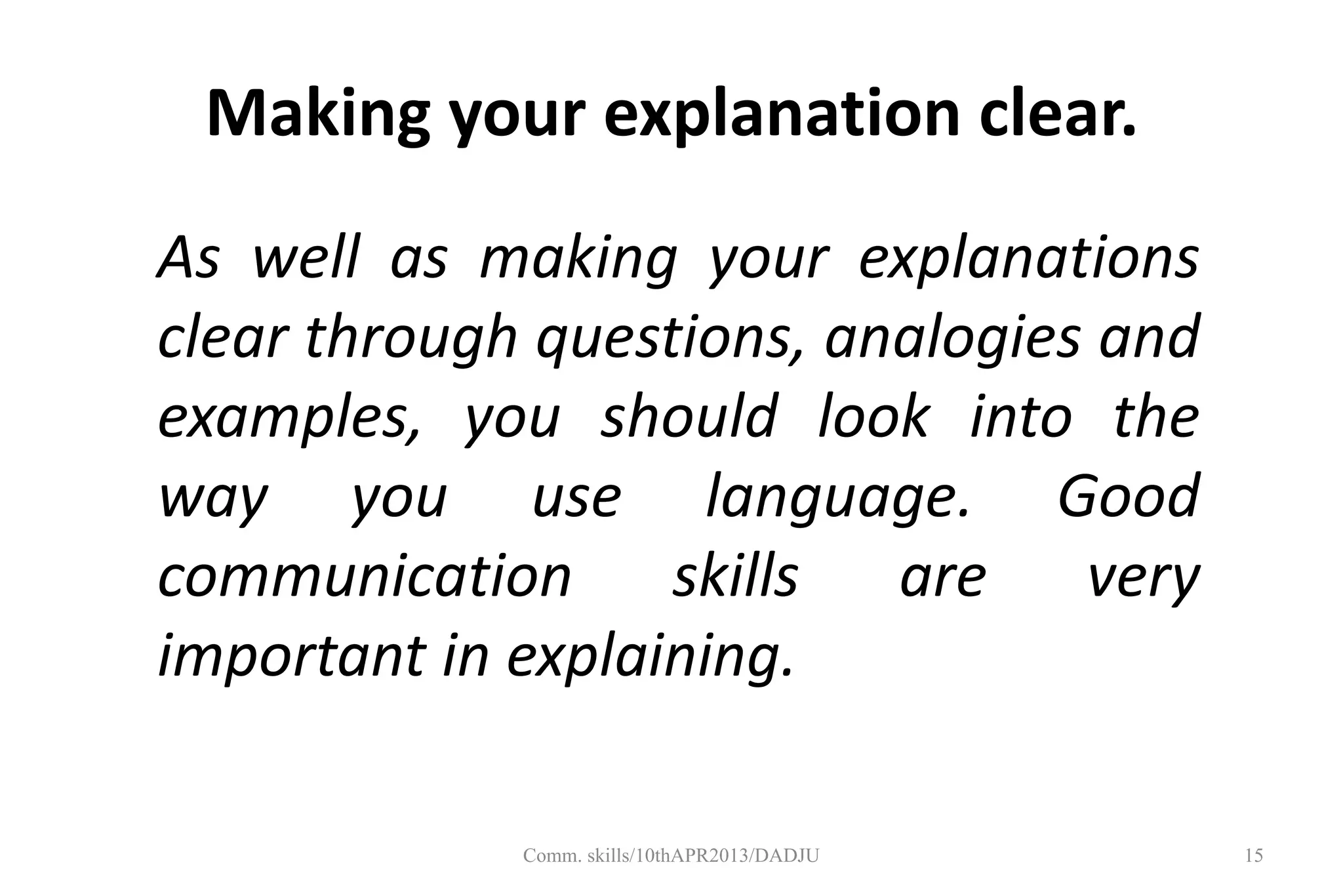Making your explanation clear.
As well as making your explanations
clear through questions, analogies and
examples, you should look into the
way you use language. Good
communication skills are very
important in explaining.
15Comm. skills/10thAPR2013/DADJU
 