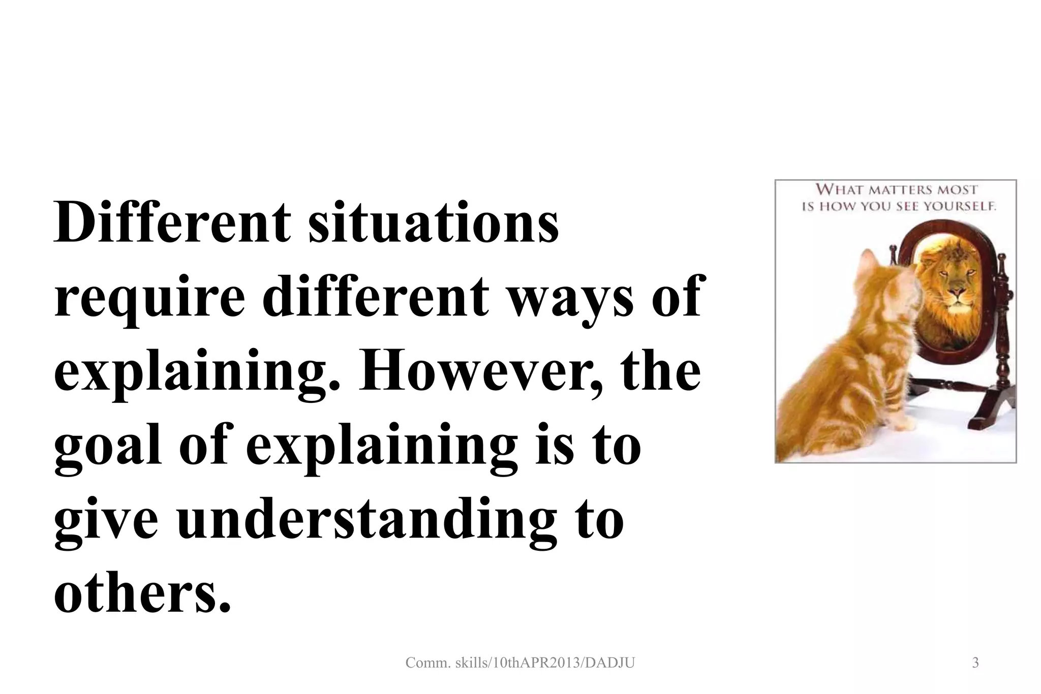 Different situations
require different ways of
explaining. However, the
goal of explaining is to
give understanding to
others.
3Comm. skills/10thAPR2013/DADJU
 