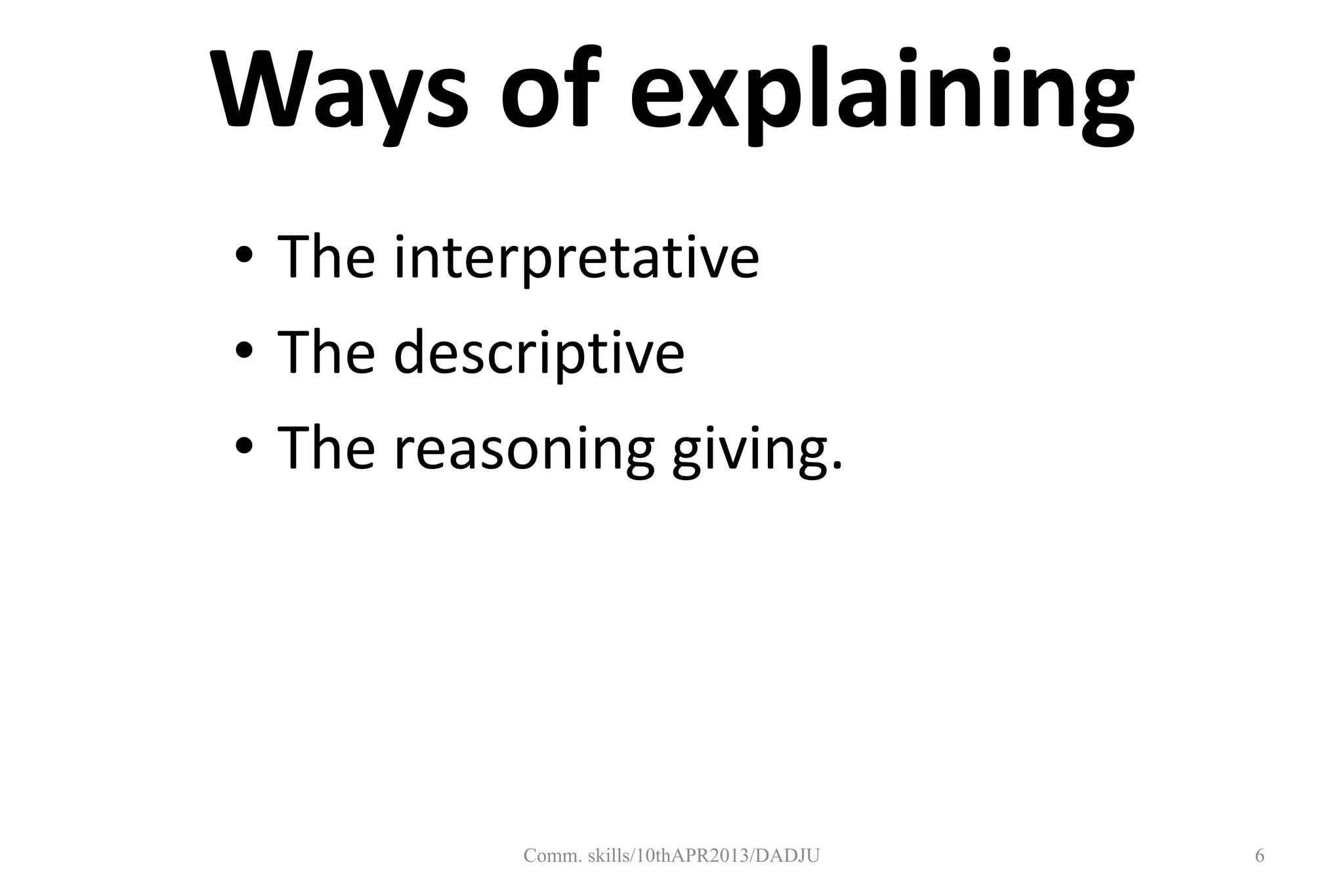 Ways of explaining
• The interpretative
• The descriptive
• The reasoning giving.
6Comm. skills/10thAPR2013/DADJU
 