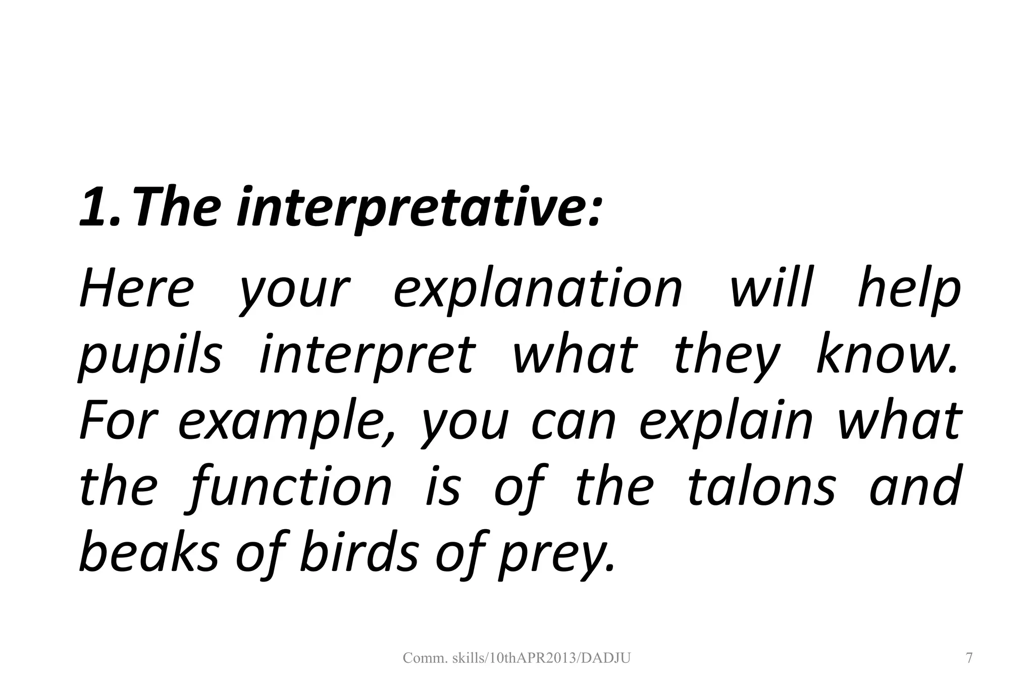 1.The interpretative:
Here your explanation will help
pupils interpret what they know.
For example, you can explain what
the function is of the talons and
beaks of birds of prey.
7Comm. skills/10thAPR2013/DADJU
 