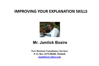 IMPROVING YOUR EXPLANATION SKILLS
Mr. Jamlick Bosire
New Horizon Consultancy Services
P. O. Box 1675-80200, Malindi
ojamlick@yahoo.com
 