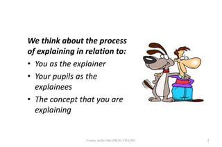 We think about the process
of explaining in relation to:
• You as the explainer
• Your pupils as the
explainees
• The concept that you are
explaining
4Comm. skills/10thAPR2013/DADJU
 