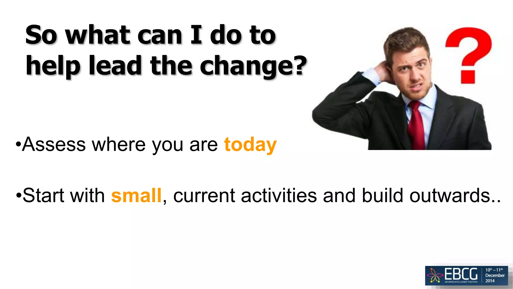 So what can I do to
help lead the change?
•Assess where you are today
•Start with small, current activities and build outwards..
 