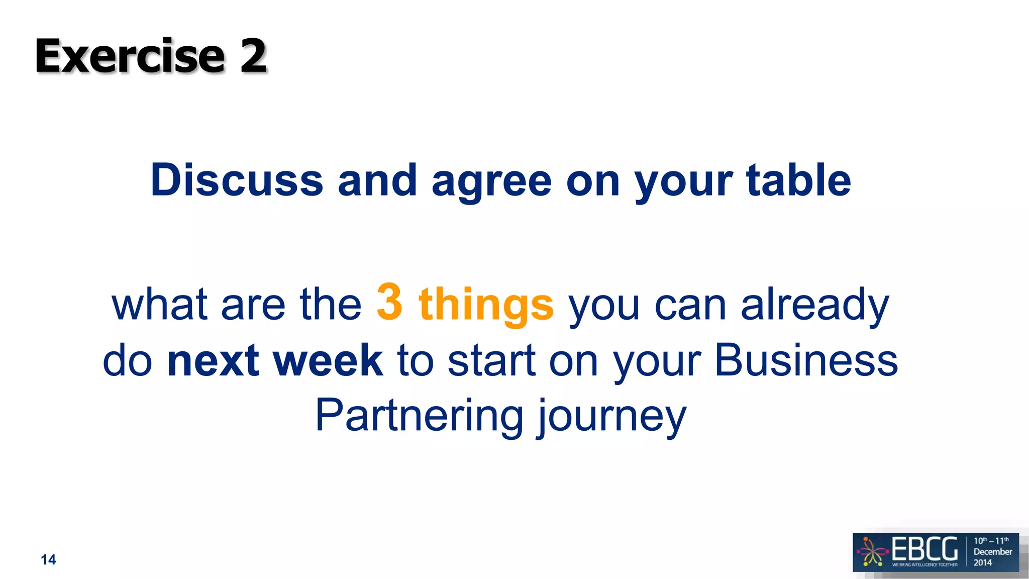 14
Exercise 2
Discuss and agree on your table
what are the 3 things you can already
do next week to start on your Business
Partnering journey
 