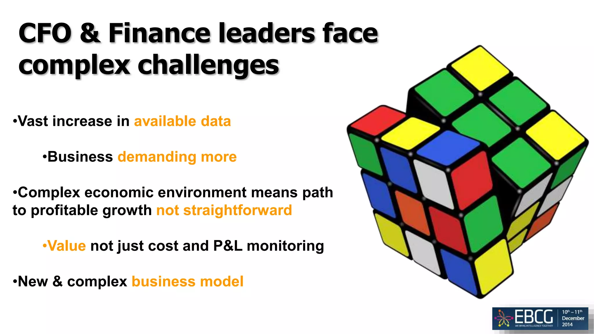 CFO & Finance leaders face
complex challenges
•Vast increase in available data
•Business demanding more
•Complex economic environment means path
to profitable growth not straightforward
•Value not just cost and P&L monitoring
•New & complex business model
 