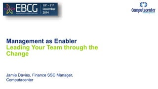 Management as Enabler
Leading Your Team through the
Change
Jamie Davies, Finance SSC Manager,
Computacenter
 
