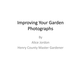 Improving Your Garden 
Photographs 
By 
Alice Jordon 
Henry County Master Gardener 
 