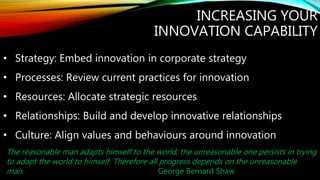 INCREASING YOUR
INNOVATION CAPABILITY
• Strategy: Embed innovation in corporate strategy
• Processes: Review current pract...