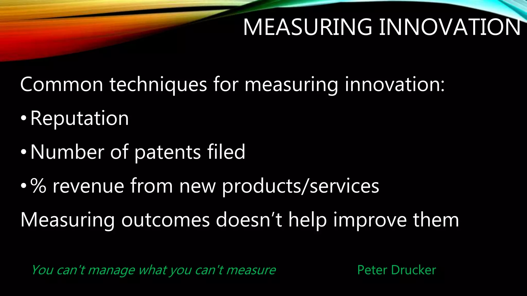 MEASURING INNOVATION
Common techniques for measuring innovation:
•Reputation
•Number of patents filed
•% revenue from new products/services
Measuring outcomes doesn’t help improve them
You can't manage what you can't measure Peter Drucker
 