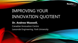 IMPROVING YOUR
INNOVATION QUOTIENT
Dr. Andrew Maxwell,
Canadian Innovation Centre
Lassonde Engineering, York University
 