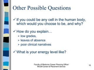 Other Possible Questions If you could be any cell in the human body, which would you choose to be, and why? How do you explain…  low grades,  leaves of absence poor clinical narratives What is your energy level like? Faculty of Medicine Career Planning Office/ McGill Career & Placement Service 
