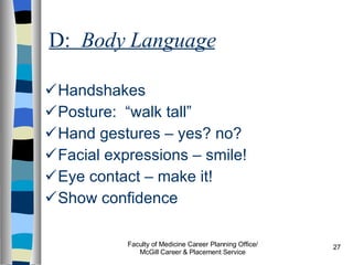 D:  Body Language Handshakes Posture:  “walk tall” Hand gestures – yes? no? Facial expressions – smile! Eye contact – make it! Show confidence Faculty of Medicine Career Planning Office/ McGill Career & Placement Service 