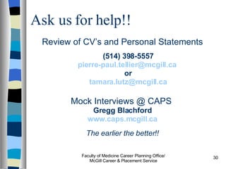 Ask us for help!! Review of CV’s and Personal Statements (514) 398-5557 [email_address]   or [email_address]   Mock Interviews @ CAPS  Gregg Blachford www.caps.mcgill.ca The earlier the better!! Faculty of Medicine Career Planning Office/ McGill Career & Placement Service 