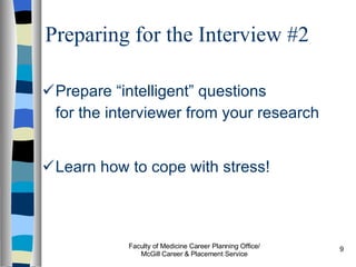 Preparing for the Interview #2 Prepare “intelligent” questions  for the interviewer from your research Learn how to cope with stress! Faculty of Medicine Career Planning Office/ McGill Career & Placement Service 