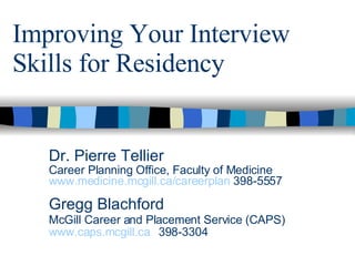 Improving Your Interview Skills for Residency Dr. Pierre Tellier Career Planning Office, Faculty of Medicine www.medicine.mcgill.ca/careerplan  398-5557 Gregg Blachford McGill Career and Placement Service (CAPS) www.caps.mcgill.ca  398-3304 