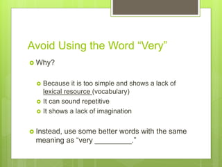 Avoid Using the Word “Very”
 Why?
 Because it is too simple and shows a lack of
lexical resource (vocabulary)
 It can sound repetitive
 It shows a lack of imagination
 Instead, use some better words with the same
meaning as “very _________.”
 