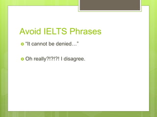 Avoid IELTS Phrases
 “It cannot be denied…”
 Oh really?!?!?! I disagree.
 
