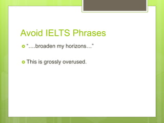 Avoid IELTS Phrases
 “….broaden my horizons…”
 This is grossly overused.
 