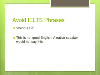 Avoid IELTS Phrases
 “colorful life”
 This is not good English. A native speaker
would not say this.
 