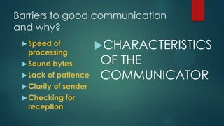 Barriers to good communication
and why?
 Speed of
processing
 Sound bytes
 Lack of patience
 Clarity of sender
 Checking for
reception
CHARACTERISTICS
OF THE
COMMUNICATOR
 
