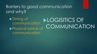 Barriers to good communication
and why?
Timing of
communication
Physical space of
communication
LOGISITICS OF
COMMUNICATION
 
