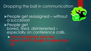 Dropping the ball in communication
People get reassigned – without
a successor!
People get
bored, tired, disinterested –
especially on conference calls.
You can always slow me
down, but it's tough to speed me
up.
 