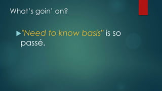 What‟s goin‟ on?
"Need to know basis" is so
passé.
 