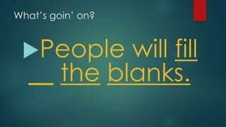 What‟s goin‟ on?
People will fill
__ the blanks.
 