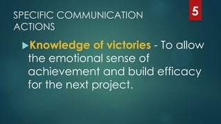 SPECIFIC COMMUNICATION
ACTIONS
Knowledge of victories - To allow
the emotional sense of
achievement and build efficacy
for the next project.
5
 