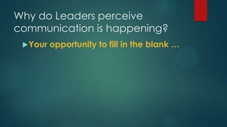 Why do Leaders perceive
communication is happening?
Your opportunity to fill in the blank …
 