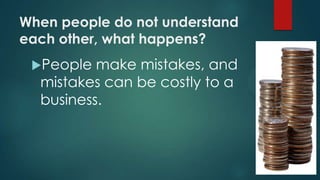 When people do not understand
each other, what happens?
People make mistakes, and
mistakes can be costly to a
business.
 