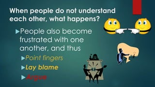 When people do not understand
each other, what happens?
People also become
frustrated with one
another, and thus
Point fingers
Lay blame
Argue
 