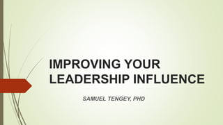 IMPROVING YOUR
LEADERSHIP INFLUENCE
SAMUEL TENGEY, PHD
 
