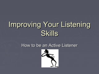 Improving Your Listening
         Skills
   How to be an Active Listener
 