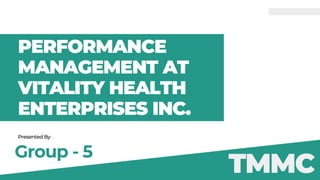 PERFORMANCE
MANAGEMENT AT
VITALITY HEALTH
ENTERPRISES INC.
Presented By
Group - 5
TMMC
 