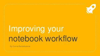 Improving your
notebook workflow
By Corrie Bartelheimer
 