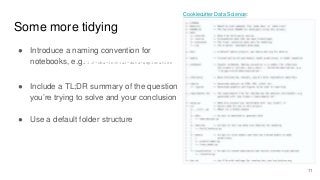 Some more tidying
11
● Include a TL;DR summary of the question
you’re trying to solve and your conclusion
Cookiecutter Dat...