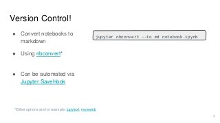 Version Control!
7
jupyter nbconvert --to md notebook.ipynb
● Convert notebooks to
markdown
● Using nbconvert*
● Can be au...