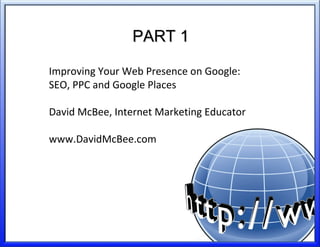 PART 1PART 1
Improving Your Web Presence on Google:
SEO, PPC and Google Places
David McBee, Internet Marketing Educator
www.DavidMcBee.com
1
 