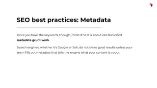 SEO best practices: Metadata
Once you have the keywords, though, most of SEO is about old-fashioned
metadata grunt work.
Search engines, whether it’s Google or Solr, do not show good results unless your
team ﬁlls out metadata that tells the engine what your content is about.
 