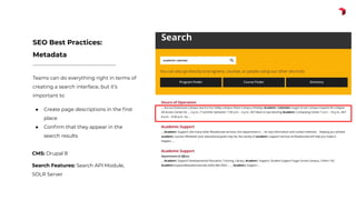 Teams can do everything right in terms of
creating a search interface, but it’s
important to
● Create page descriptions in the ﬁrst
place
● Conﬁrm that they appear in the
search results
SEO Best Practices:
Metadata
CMS: Drupal 8
Search Features: Search API Module,
SOLR Server
 