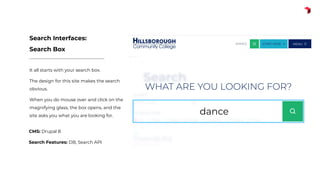 It all starts with your search box.
The design for this site makes the search
obvious.
When you do mouse over and click on the
magnifying glass, the box opens, and the
site asks you what you are looking for.
Search Interfaces:
Search Box
CMS: Drupal 8
Search Features: DB, Search API
 