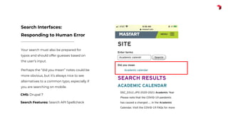 Your search must also be prepared for
typos and should offer guesses based on
the user’s input.
Perhaps the “did you mean” notes could be
more obvious, but it’s always nice to see
alternatives to a common typo, especially if
you are searching on mobile.
Search Interfaces:
Responding to Human Error
CMS: Drupal 7
Search Features: Search API Spellcheck
 