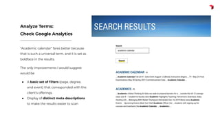 “Academic calendar” fares better because
that is such a universal term, and it is set as
boldface in the results.
The only improvements I would suggest
would be
● A basic set of ﬁlters (page, degree,
and event) that corresponded with the
client’s offerings
● Display of distinct meta descriptions
to make the results easier to scan
Analyze Terms:
Check Google Analytics
 