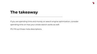 The takeaway
If you are spending time and money on search engine optimization, consider
spending time on how your onsite search works as well.
PS: Fill out those meta descriptions.
 