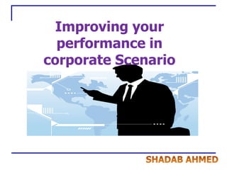 Improving your performance in corporate Scenario  a 15 point plan… SHADAB AHMED 