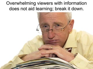 Overwhelming viewers with information does not aid learning; break it down.