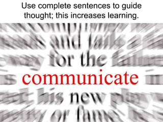 Use complete sentences to guide thought; this increases learning.