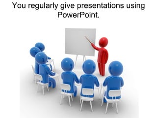 You regularly give presentations using PowerPoint.
